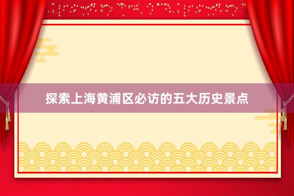探索上海黄浦区必访的五大历史景点