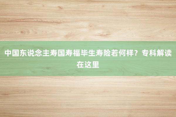 中国东说念主寿国寿福毕生寿险若何样？专科解读在这里