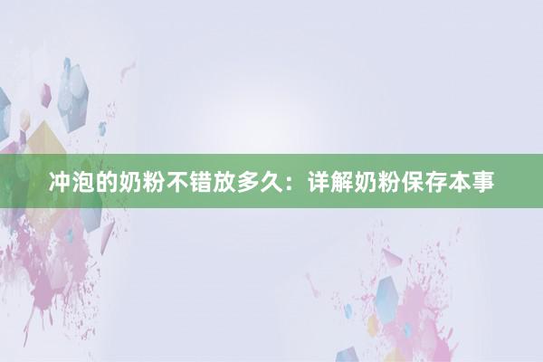 冲泡的奶粉不错放多久：详解奶粉保存本事