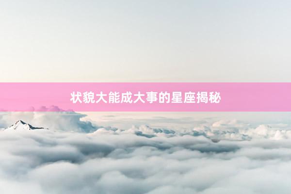 状貌大能成大事的星座揭秘