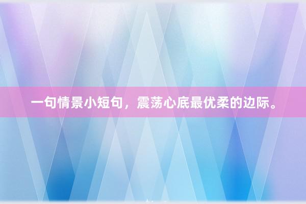 一句情景小短句，震荡心底最优柔的边际。