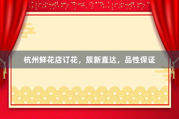 杭州鲜花店订花，簇新直达，品性保证