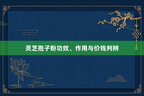 灵芝孢子粉功效、作用与价钱判辨